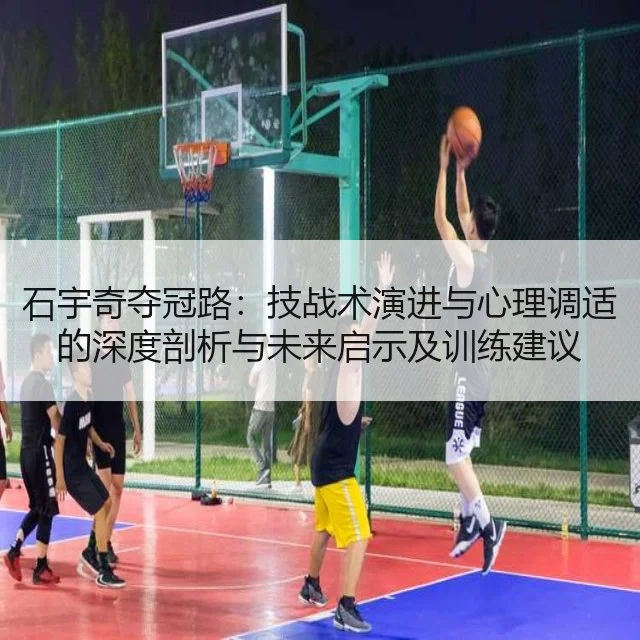 石宇奇夺冠路:技战术演进与心理调适的深度剖析与未来启示及训练建议